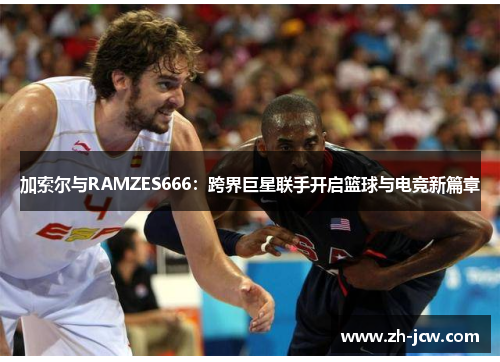 加索尔与RAMZES666：跨界巨星联手开启篮球与电竞新篇章