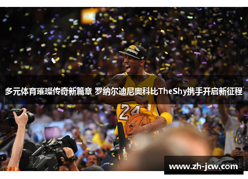多元体育璀璨传奇新篇章 罗纳尔迪尼奥科比TheShy携手开启新征程