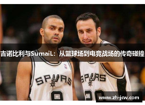 吉诺比利与SumaiL：从篮球场到电竞战场的传奇碰撞