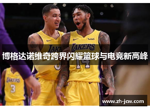 博格达诺维奇跨界闪耀篮球与电竞新高峰